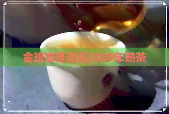 金班章普洱茶2020年熟茶