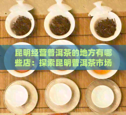 昆明经营普洱茶的地方有哪些店：探索昆明普洱茶市场与热门店铺