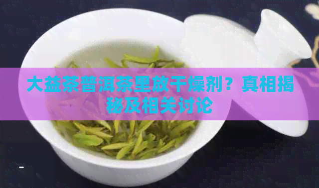 大益茶普洱茶里放干燥剂？真相揭秘及相关讨论