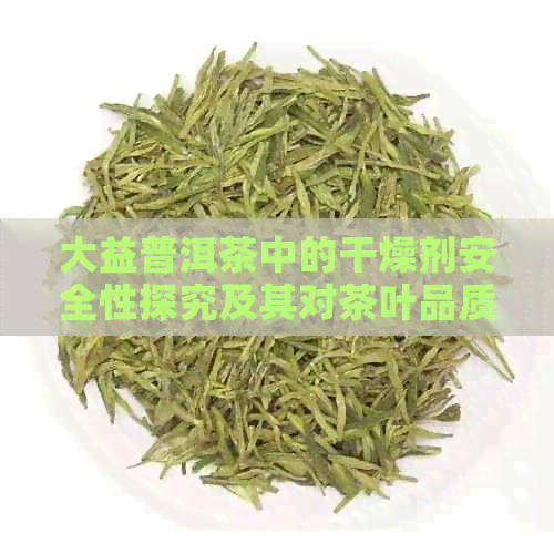 大益普洱茶中的干燥剂安全性探究及其对茶叶品质的影响