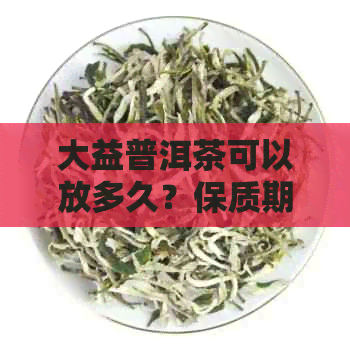 大益普洱茶可以放多久？保质期及保存要点全解析