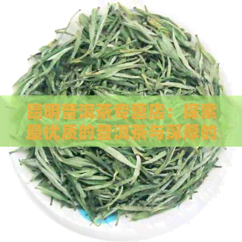 昆明普洱茶专营店：探索更优质的普洱茶与深厚的文化底蕴