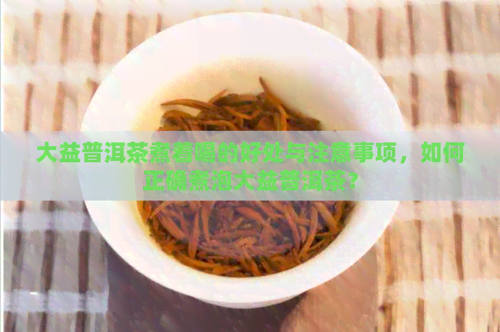 大益普洱茶煮着喝的好处与注意事项，如何正确煮泡大益普洱茶？