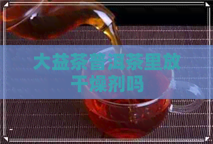 大益茶普洱茶里放干燥剂吗