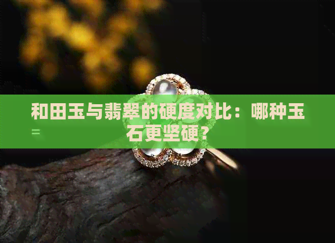 和田玉与翡翠的硬度对比：哪种玉石更坚硬？