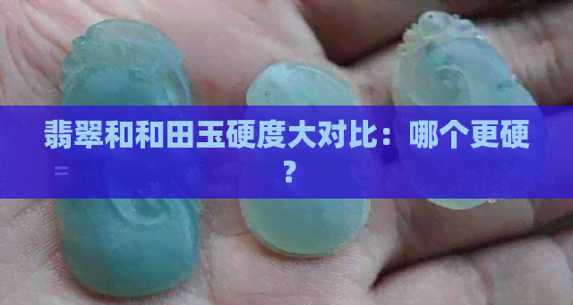 翡翠和和田玉硬度大对比：哪个更硬？