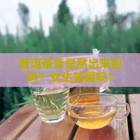 普洱茶膏是熬出来的吗？女生能喝吗？