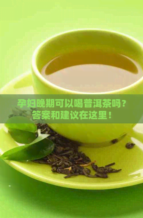 孕妇晚期可以喝普洱茶吗？答案和建议在这里！