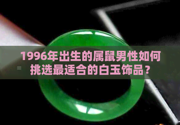 1996年出生的属鼠男性如何挑选最适合的白玉饰品？