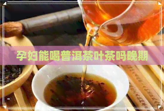 孕妇能喝普洱茶叶茶吗晚期