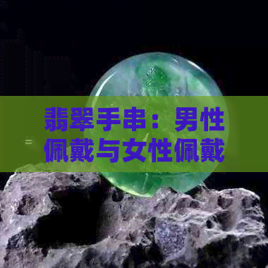 翡翠手串：男性佩戴与女性佩戴的对比分析，以及选购指南