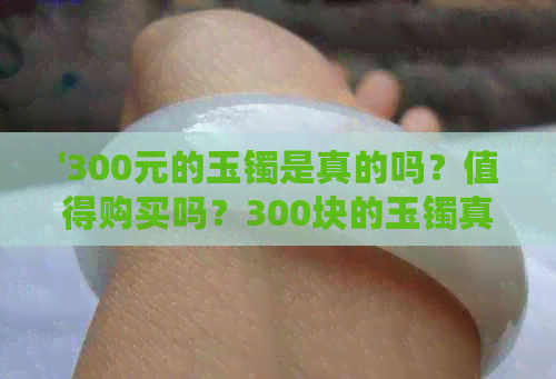 '300元的玉镯是真的吗？值得购买吗？300块的玉镯真的存在吗？'