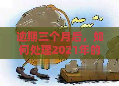 逾期三个月后，如何处理2021年的信用卡问题？