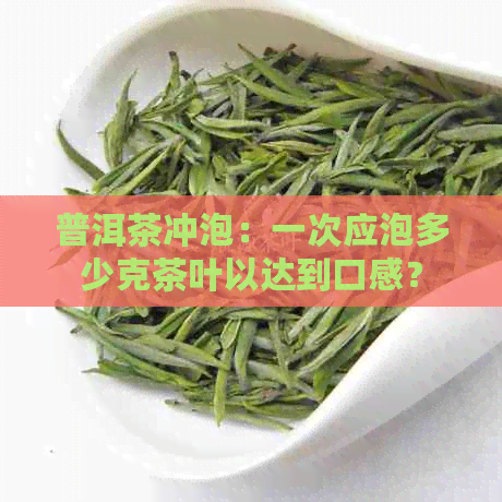 普洱茶冲泡：一次应泡多少克茶叶以达到口感？