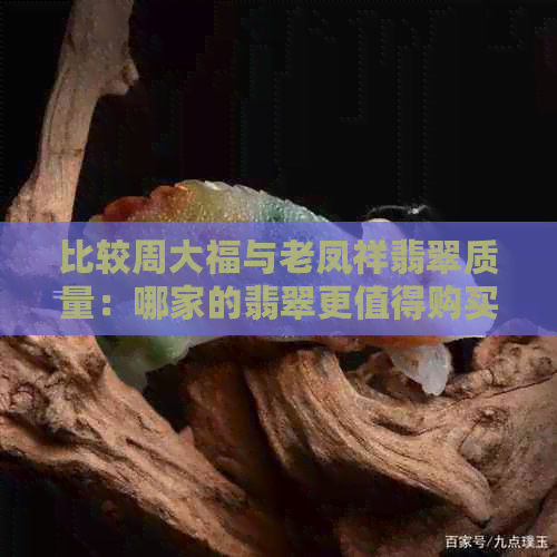 比较周大福与老凤祥翡翠质量：哪家的翡翠更值得购买？