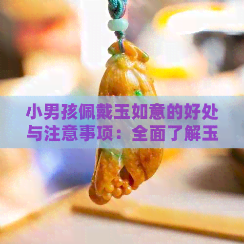 小男孩佩戴玉如意的好处与注意事项：全面了解玉饰品对孩子的影响