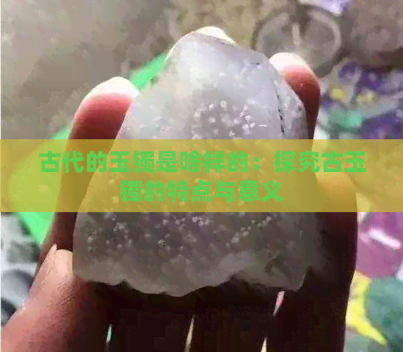 古代的玉镯是啥样的：探究古玉镯的特点与意义