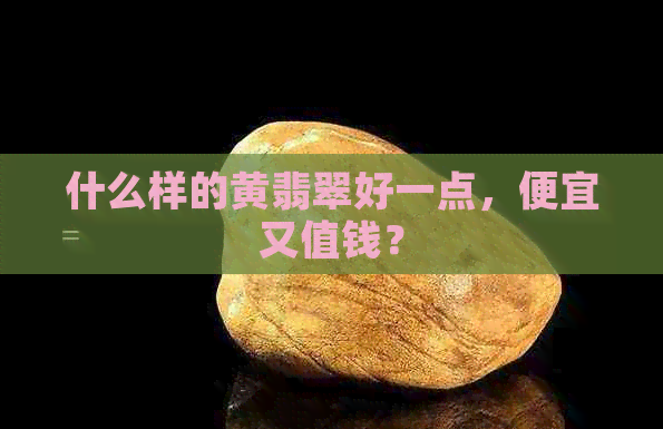 什么样的黄翡翠好一点，便宜又值钱？