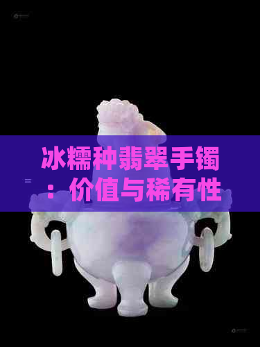 冰糯种翡翠手镯：价值与稀有性的深度解析