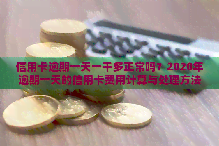 信用卡逾期一天一千多正常吗？2020年逾期一天的信用卡费用计算与处理方法