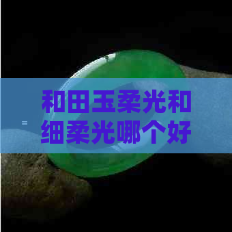 和田玉柔光和细柔光哪个好看：区别与比较