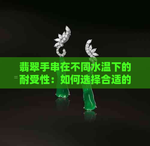 翡翠手串在不同水温下的耐受性：如何选择合适的水温和保养方法