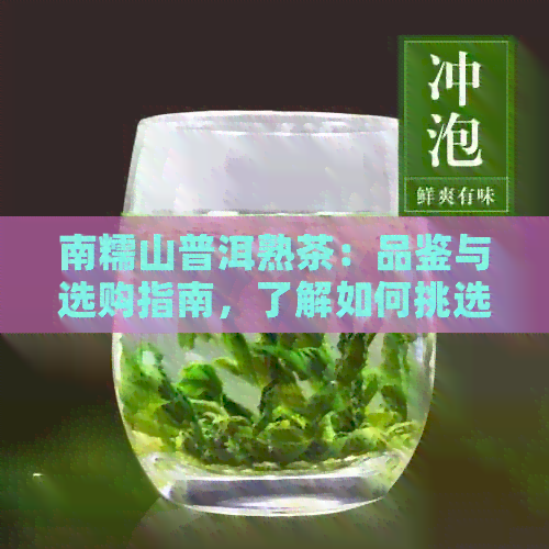 南糯山普洱熟茶：品鉴与选购指南，了解如何挑选优质熟普洱茶