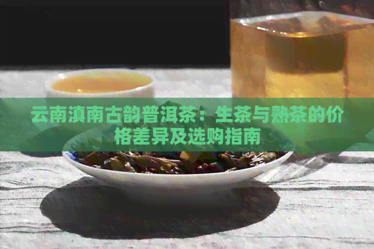 云南滇南古韵普洱茶：生茶与熟茶的价格差异及选购指南