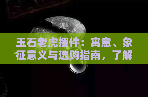 玉石老虎摆件：寓意、象征意义与选购指南，了解它的文化背景与价值