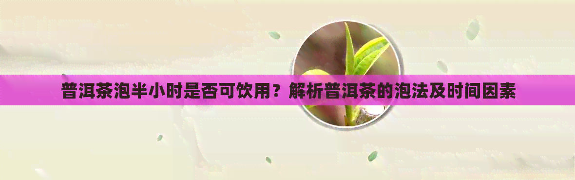 普洱茶泡半小时是否可饮用？解析普洱茶的泡法及时间因素