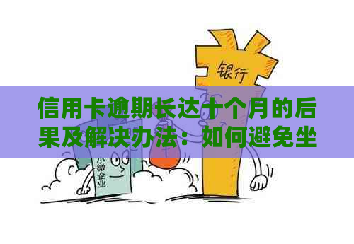 信用卡逾期长达十个月的后果及解决办法：如何避免坐牢并处理逾期问题