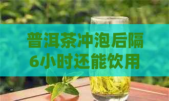 普洱茶冲泡后隔6小时还能饮用吗？