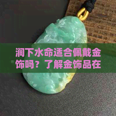 涧下水命适合佩戴金饰吗？了解金饰品在五行中的作用和选择建议