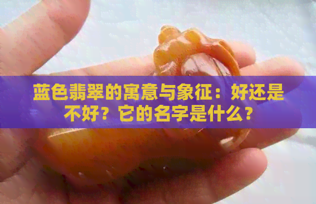 蓝色翡翠的寓意与象征：好还是不好？它的名字是什么？