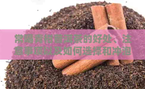 常喝青柑普洱茶的好处、注意事项以及如何选择和冲泡，一篇全面解答