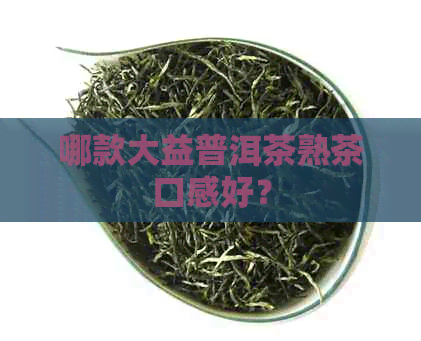 哪款大益普洱茶熟茶口感好？