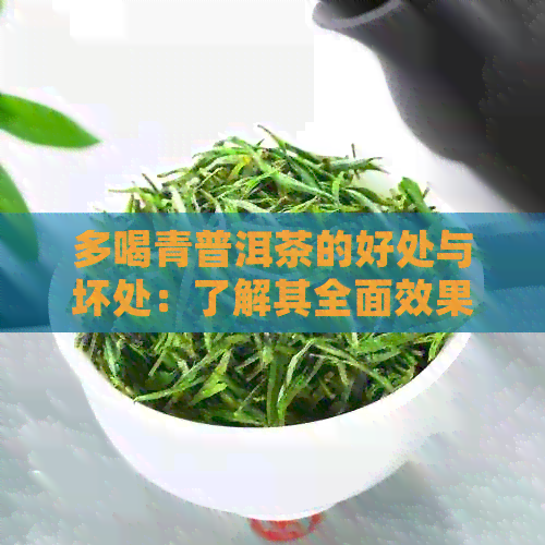 多喝青普洱茶的好处与坏处：了解其全面效果及潜在风险