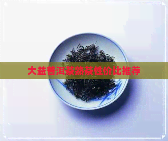 大益普洱茶熟茶性价比推荐