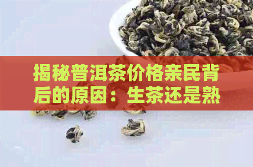 揭秘普洱茶价格亲民背后的原因：生茶还是熟茶？如此便宜的真相是什么？