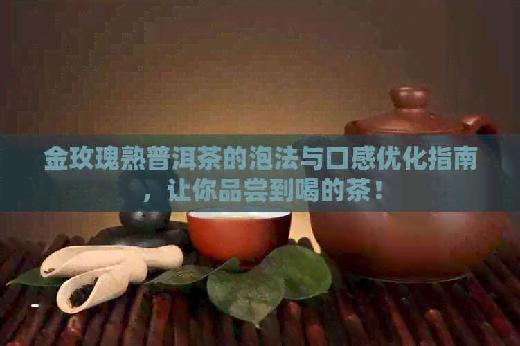 金玫瑰熟普洱茶的泡法与口感优化指南，让你品尝到喝的茶！