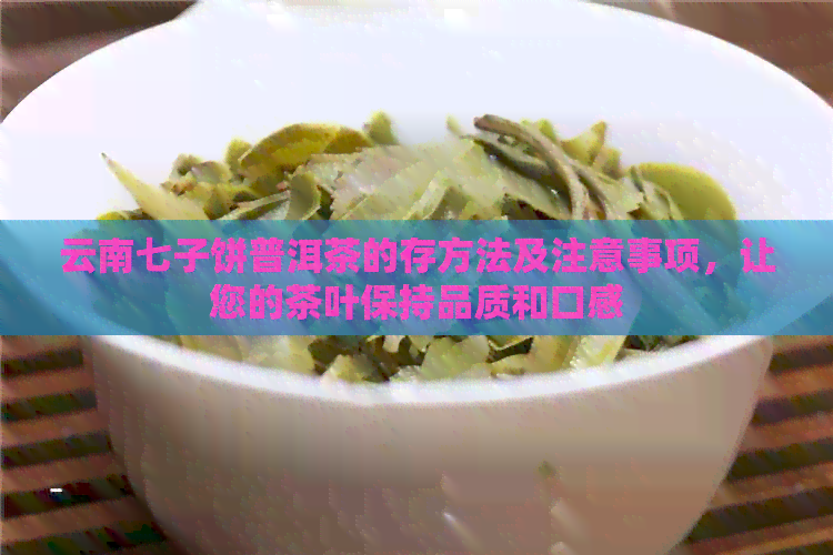 云南七子饼普洱茶的存方法及注意事项，让您的茶叶保持品质和口感