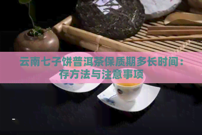 云南七子饼普洱茶保质期多长时间：存方法与注意事项