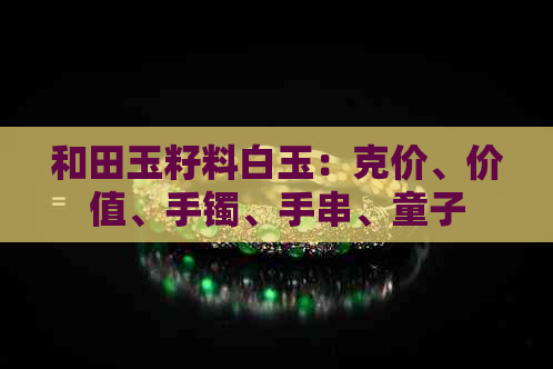和田玉籽料白玉：克价、价值、手镯、手串、童子