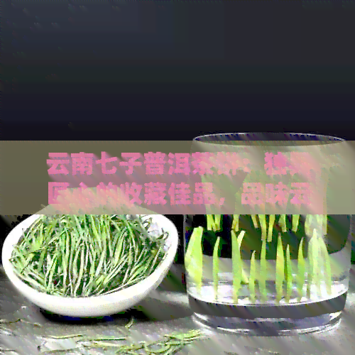 云南七子普洱茶饼：独具匠心的收藏佳品，品味云南深厚文化底蕴