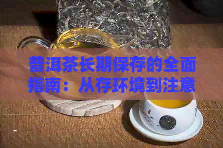 普洱茶长期保存的全面指南：从存环境到注意事项，让你的茶叶保持品质