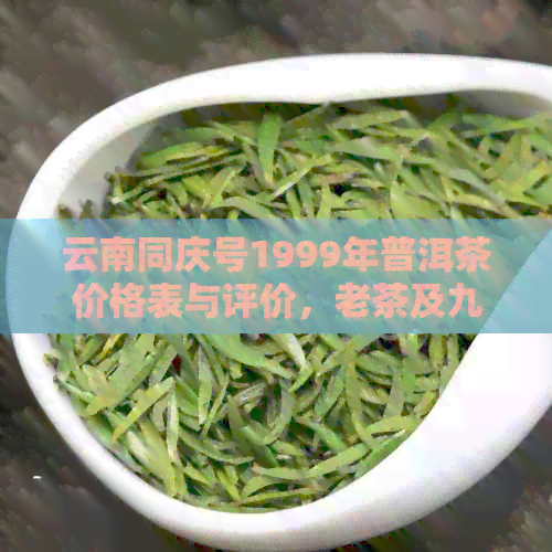 云南同庆号1999年普洱茶价格表与评价，老茶及九九年同庆号普洱茶的价格分析