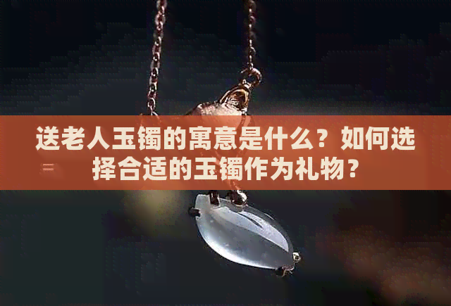 送老人玉镯的寓意是什么？如何选择合适的玉镯作为礼物？