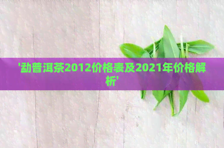 '勐普洱茶2012价格表及2021年价格解析'