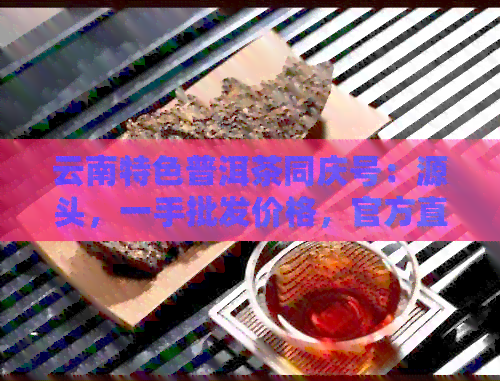 云南特色普洱茶同庆号：源头，一手批发价格，官方直供