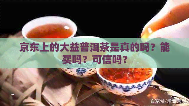 京东上的大益普洱茶是真的吗？能买吗？可信吗？